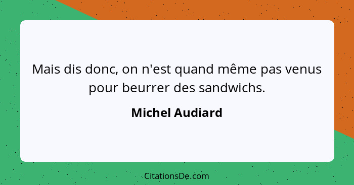 Mais dis donc, on n'est quand même pas venus pour beurrer des sandwichs.... - Michel Audiard