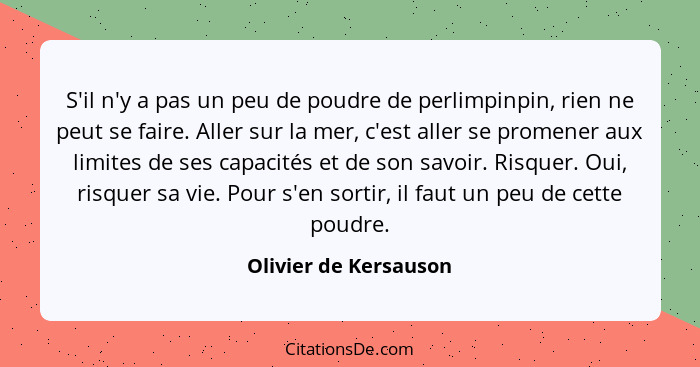 S'il n'y a pas un peu de poudre de perlimpinpin, rien ne peut se faire. Aller sur la mer, c'est aller se promener aux limites d... - Olivier de Kersauson