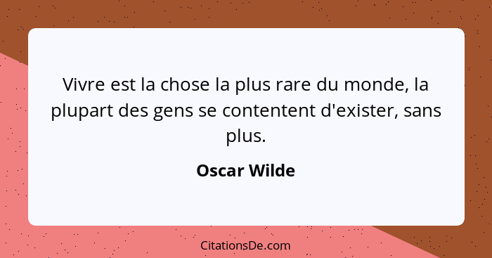 Vivre est la chose la plus rare du monde, la plupart des gens se contentent d'exister, sans plus.... - Oscar Wilde