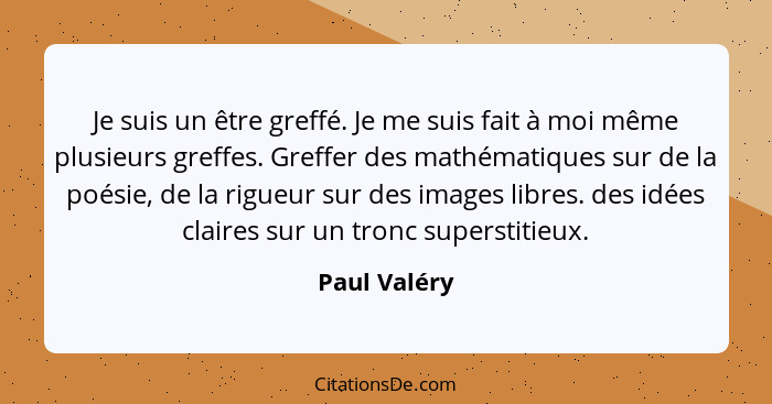 Je suis un être greffé. Je me suis fait à moi même plusieurs greffes. Greffer des mathématiques sur de la poésie, de la rigueur sur des... - Paul Valéry