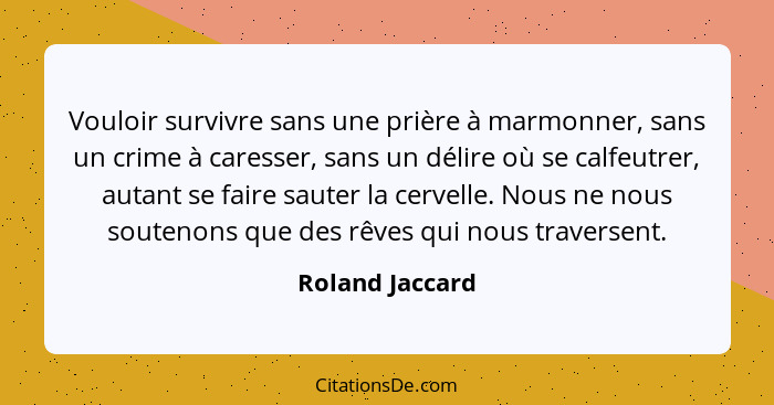 Vouloir survivre sans une prière à marmonner, sans un crime à caresser, sans un délire où se calfeutrer, autant se faire sauter la ce... - Roland Jaccard