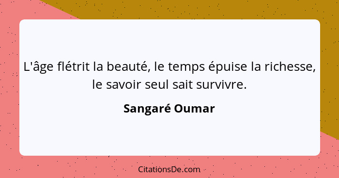 L'âge flétrit la beauté, le temps épuise la richesse, le savoir seul sait survivre.... - Sangaré Oumar