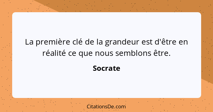 La première clé de la grandeur est d'être en réalité ce que nous semblons être.... - Socrate