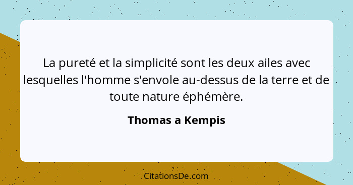 La pureté et la simplicité sont les deux ailes avec lesquelles l'homme s'envole au-dessus de la terre et de toute nature éphémère.... - Thomas a Kempis