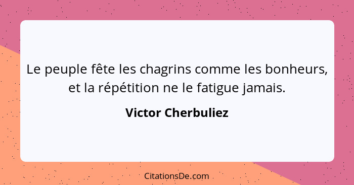 Le peuple fête les chagrins comme les bonheurs, et la répétition ne le fatigue jamais.... - Victor Cherbuliez