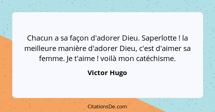 Chacun a sa façon d'adorer Dieu. Saperlotte ! la meilleure manière d'adorer Dieu, c'est d'aimer sa femme. Je t'aime ! voilà mo... - Victor Hugo