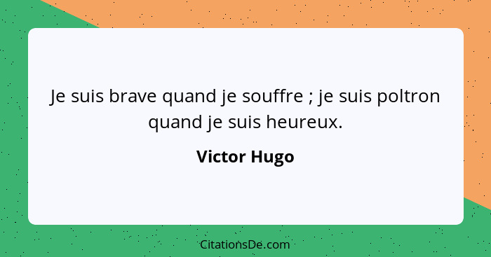 Je suis brave quand je souffre ; je suis poltron quand je suis heureux.... - Victor Hugo