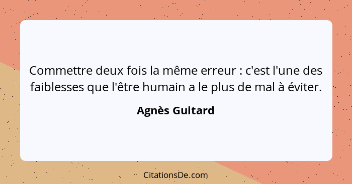 Commettre deux fois la même erreur : c'est l'une des faiblesses que l'être humain a le plus de mal à éviter.... - Agnès Guitard