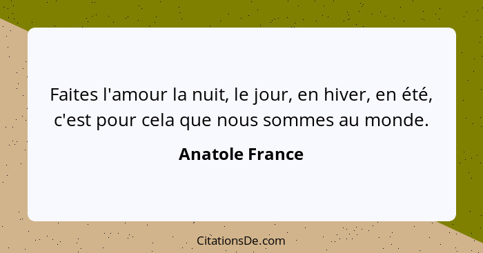 Faites l'amour la nuit, le jour, en hiver, en été, c'est pour cela que nous sommes au monde.... - Anatole France