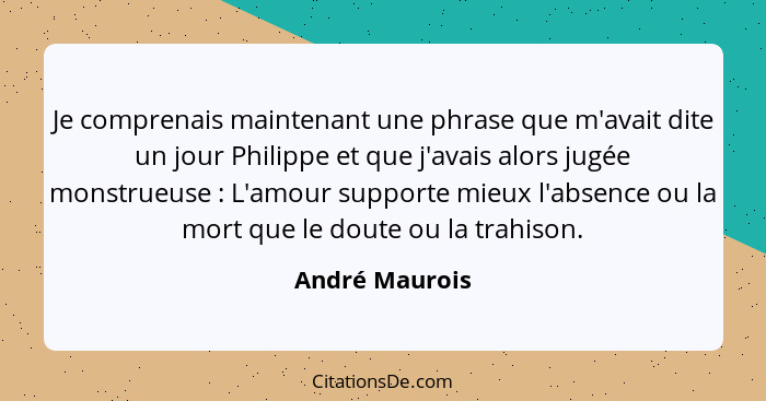 Je comprenais maintenant une phrase que m'avait dite un jour Philippe et que j'avais alors jugée monstrueuse : L'amour supporte m... - André Maurois