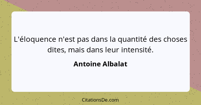 L'éloquence n'est pas dans la quantité des choses dites, mais dans leur intensité.... - Antoine Albalat