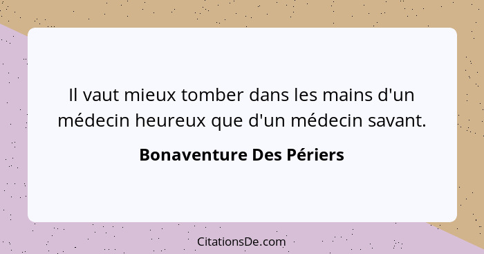 Il vaut mieux tomber dans les mains d'un médecin heureux que d'un médecin savant.... - Bonaventure Des Périers