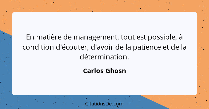 En matière de management, tout est possible, à condition d'écouter, d'avoir de la patience et de la détermination.... - Carlos Ghosn