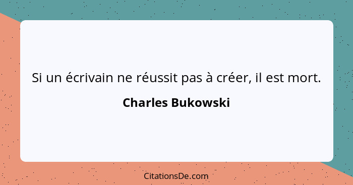 Si un écrivain ne réussit pas à créer, il est mort.... - Charles Bukowski