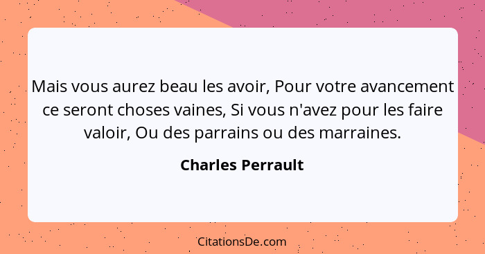 Mais vous aurez beau les avoir, Pour votre avancement ce seront choses vaines, Si vous n'avez pour les faire valoir, Ou des parrain... - Charles Perrault