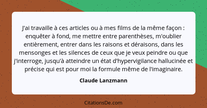 J'ai travaille à ces articles ou à mes films de la même façon : enquêter à fond, me mettre entre parenthèses, m'oublier entière... - Claude Lanzmann