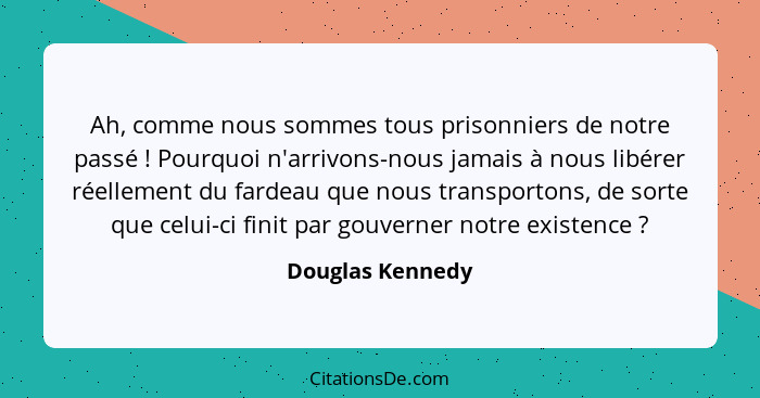 Ah, comme nous sommes tous prisonniers de notre passé ! Pourquoi n'arrivons-nous jamais à nous libérer réellement du fardeau qu... - Douglas Kennedy