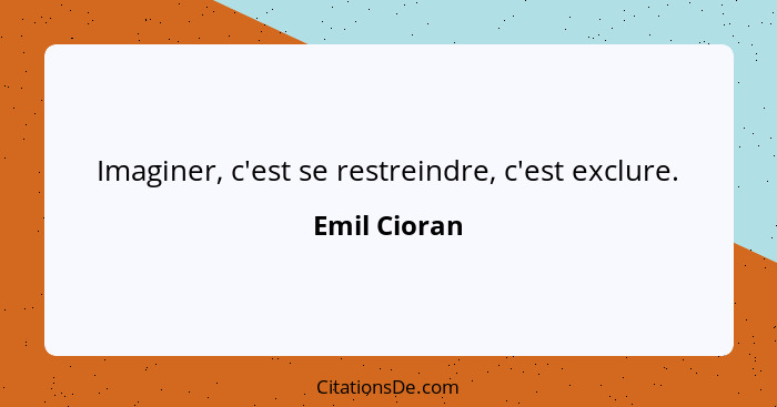 Imaginer, c'est se restreindre, c'est exclure.... - Emil Cioran