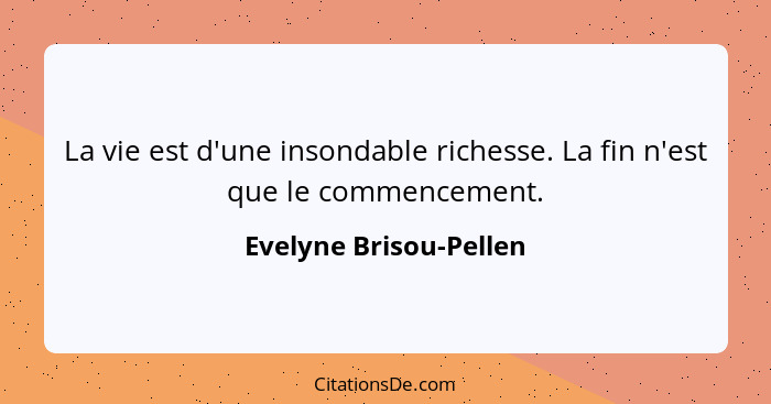 La vie est d'une insondable richesse. La fin n'est que le commencement.... - Evelyne Brisou-Pellen