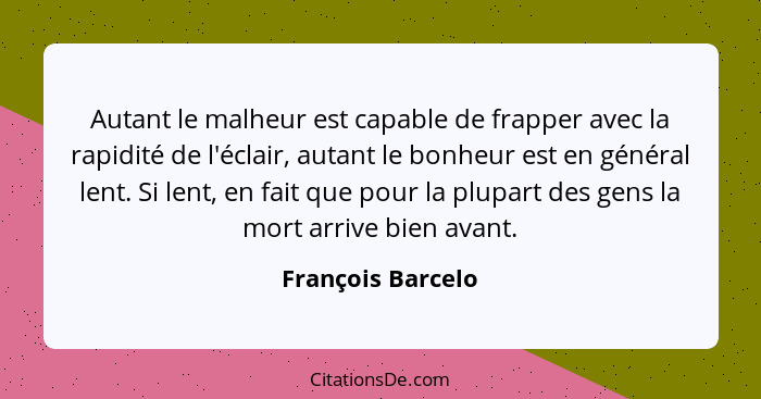 Autant le malheur est capable de frapper avec la rapidité de l'éclair, autant le bonheur est en général lent. Si lent, en fait que... - François Barcelo