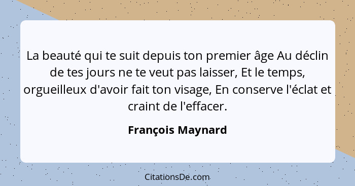 La beauté qui te suit depuis ton premier âge Au déclin de tes jours ne te veut pas laisser, Et le temps, orgueilleux d'avoir fait t... - François Maynard