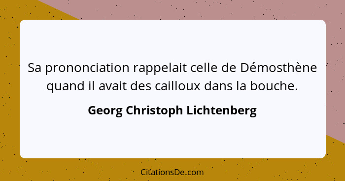 Sa prononciation rappelait celle de Démosthène quand il avait des cailloux dans la bouche.... - Georg Christoph Lichtenberg