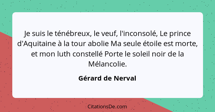 Je suis le ténébreux, le veuf, l'inconsolé, Le prince d'Aquitaine à la tour abolie Ma seule étoile est morte, et mon luth constellé... - Gérard de Nerval