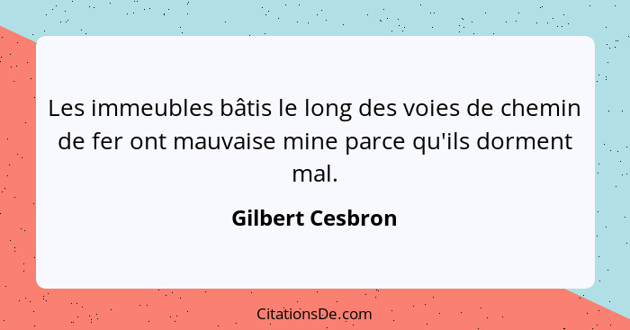 Les immeubles bâtis le long des voies de chemin de fer ont mauvaise mine parce qu'ils dorment mal.... - Gilbert Cesbron