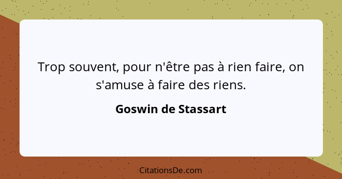 Trop souvent, pour n'être pas à rien faire, on s'amuse à faire des riens.... - Goswin de Stassart