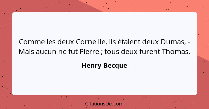 Comme les deux Corneille, ils étaient deux Dumas, - Mais aucun ne fut Pierre ; tous deux furent Thomas.... - Henry Becque