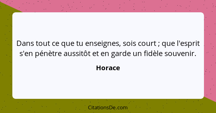 Dans tout ce que tu enseignes, sois court ; que l'esprit s'en pénètre aussitôt et en garde un fidèle souvenir.... - Horace