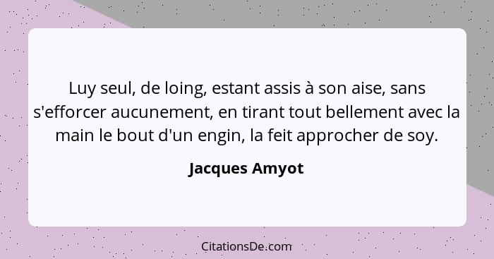 Luy seul, de loing, estant assis à son aise, sans s'efforcer aucunement, en tirant tout bellement avec la main le bout d'un engin, la... - Jacques Amyot