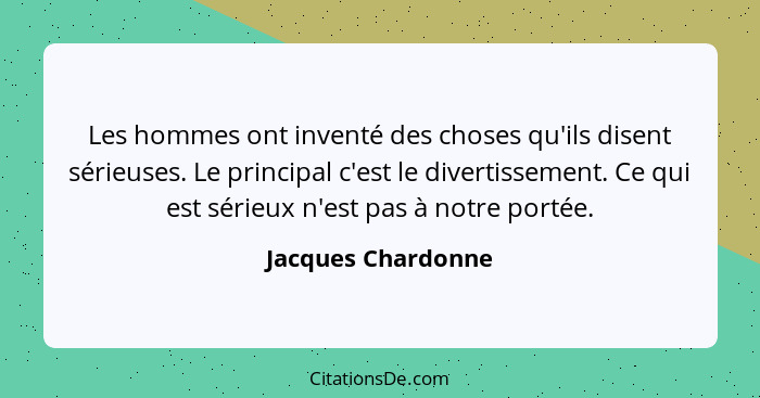 Les hommes ont inventé des choses qu'ils disent sérieuses. Le principal c'est le divertissement. Ce qui est sérieux n'est pas à no... - Jacques Chardonne