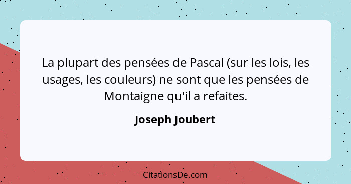 La plupart des pensées de Pascal (sur les lois, les usages, les couleurs) ne sont que les pensées de Montaigne qu'il a refaites.... - Joseph Joubert