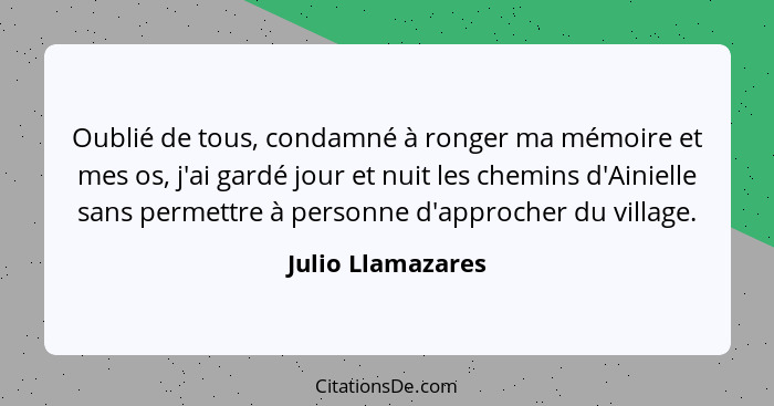 Oublié de tous, condamné à ronger ma mémoire et mes os, j'ai gardé jour et nuit les chemins d'Ainielle sans permettre à personne d'... - Julio Llamazares