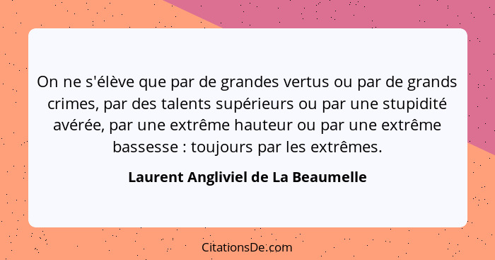 On ne s'élève que par de grandes vertus ou par de grands crimes, par des talents supérieurs ou par une stupidité a... - Laurent Angliviel de La Beaumelle