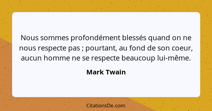 Nous sommes profondément blessés quand on ne nous respecte pas ; pourtant, au fond de son coeur, aucun homme ne se respecte beaucoup... - Mark Twain