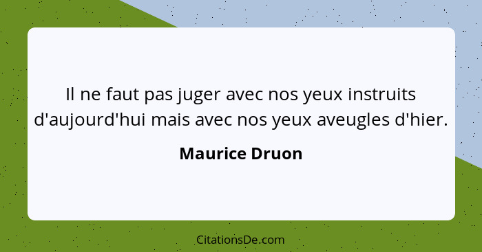 Il ne faut pas juger avec nos yeux instruits d'aujourd'hui mais avec nos yeux aveugles d'hier.... - Maurice Druon