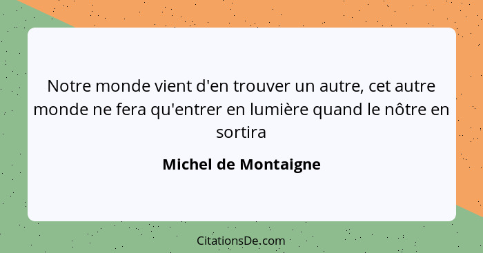 Notre monde vient d'en trouver un autre, cet autre monde ne fera qu'entrer en lumière quand le nôtre en sortira... - Michel de Montaigne