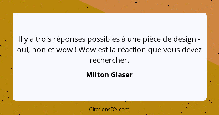 Il y a trois réponses possibles à une pièce de design - oui, non et wow ! Wow est la réaction que vous devez rechercher.... - Milton Glaser