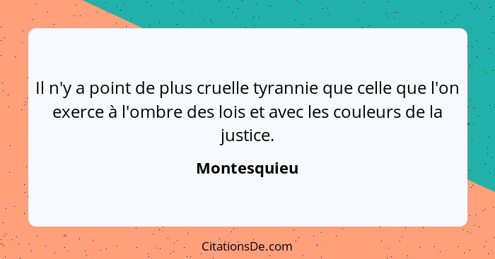 Il n'y a point de plus cruelle tyrannie que celle que l'on exerce à l'ombre des lois et avec les couleurs de la justice.... - Montesquieu