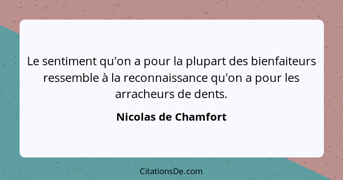 Le sentiment qu'on a pour la plupart des bienfaiteurs ressemble à la reconnaissance qu'on a pour les arracheurs de dents.... - Nicolas de Chamfort