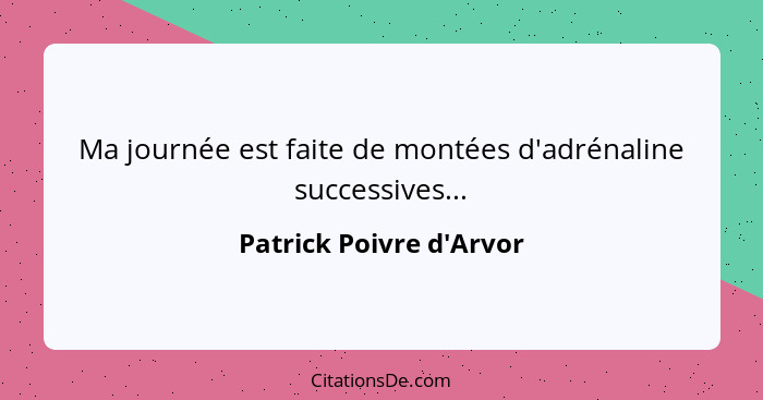 Ma journée est faite de montées d'adrénaline successives...... - Patrick Poivre d'Arvor