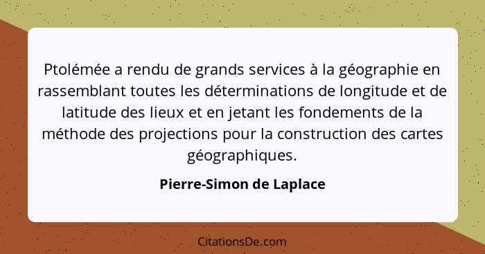 Ptolémée a rendu de grands services à la géographie en rassemblant toutes les déterminations de longitude et de latitude des... - Pierre-Simon de Laplace