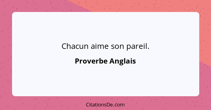 Chacun aime son pareil.... - Proverbe Anglais