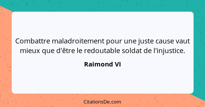 Combattre maladroitement pour une juste cause vaut mieux que d'être le redoutable soldat de l'injustice.... - Raimond VI