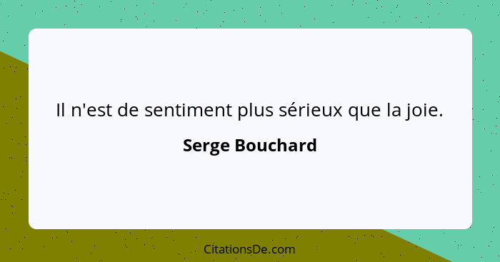 Il n'est de sentiment plus sérieux que la joie.... - Serge Bouchard