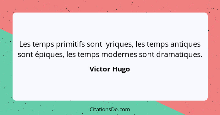 Les temps primitifs sont lyriques, les temps antiques sont épiques, les temps modernes sont dramatiques.... - Victor Hugo