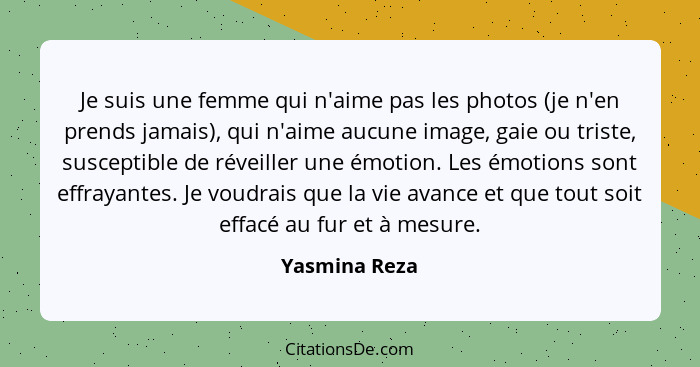 Je suis une femme qui n'aime pas les photos (je n'en prends jamais), qui n'aime aucune image, gaie ou triste, susceptible de réveiller... - Yasmina Reza