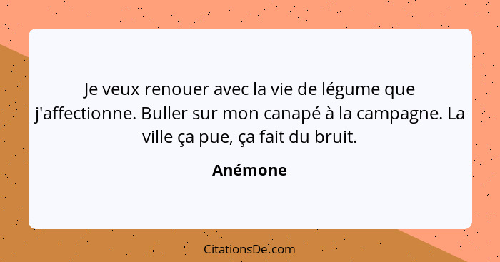 Je veux renouer avec la vie de légume que j'affectionne. Buller sur mon canapé à la campagne. La ville ça pue, ça fait du bruit.... - Anémone